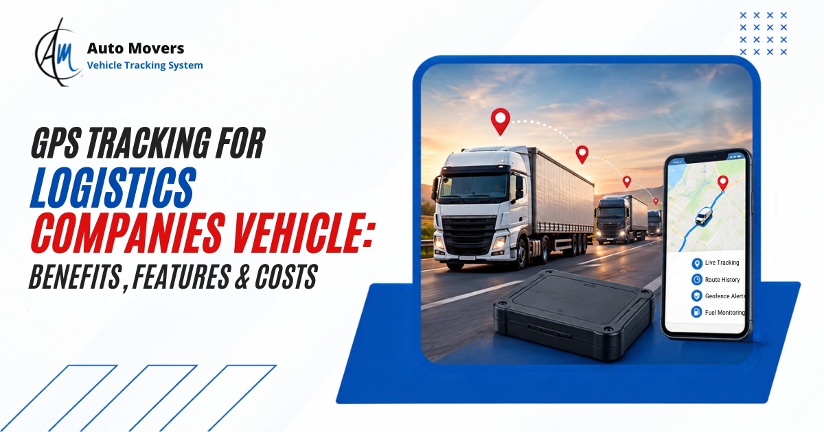 GPS Tracking for Logistics Companies' Vehicles Benefits, Features & Costs